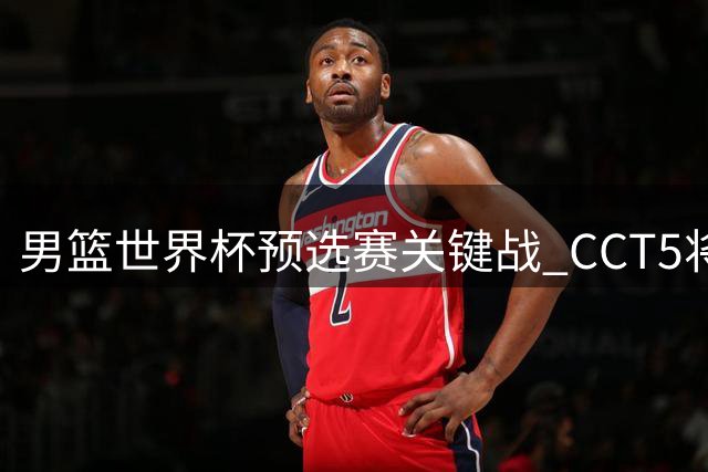 男篮世界杯预选赛关键战 CCT5将直播中黎对决